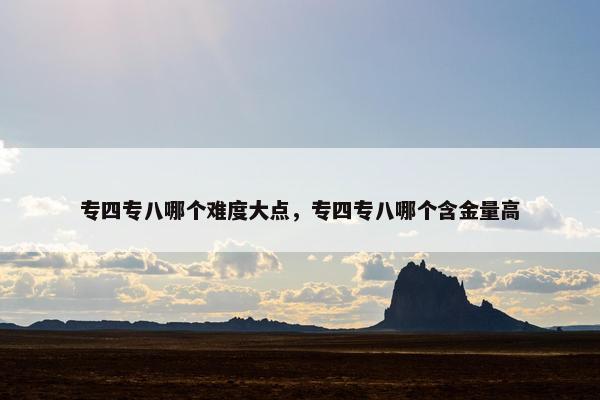 专四专八哪个难度大点，专四专八哪个含金量高