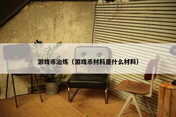 游戏币冶炼（游戏币材料是什么材料）