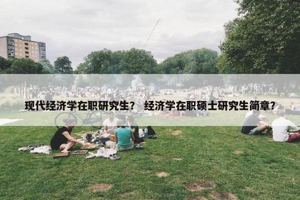 现代经济学在职研究生？ 经济学在职硕士研究生简章？