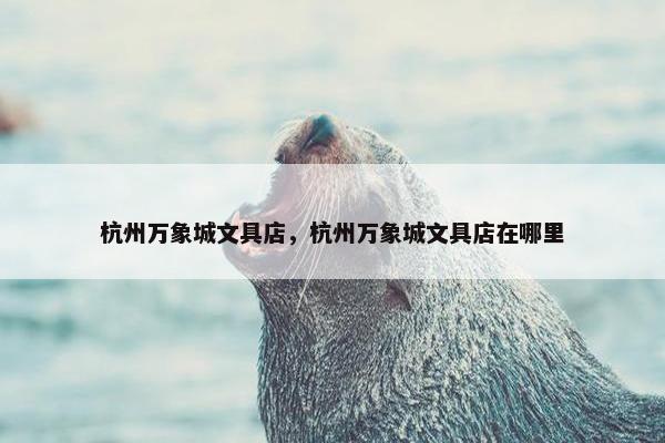 杭州万象城文具店，杭州万象城文具店在哪里
