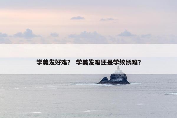 学美发好难？ 学美发难还是学纹绣难？