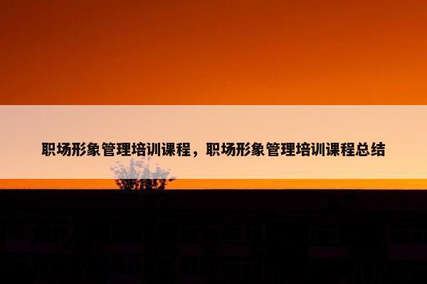 职场形象管理培训课程，职场形象管理培训课程总结