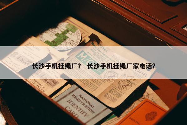 长沙手机挂绳厂？ 长沙手机挂绳厂家电话？