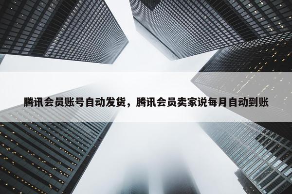 腾讯会员账号自动发货，腾讯会员卖家说每月自动到账