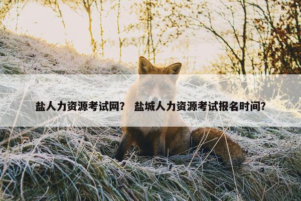盐人力资源考试网？ 盐城人力资源考试报名时间？