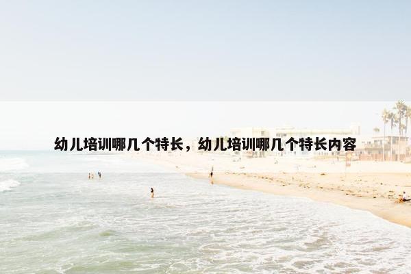 幼儿培训哪几个特长，幼儿培训哪几个特长内容