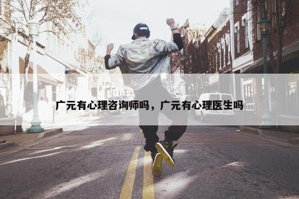 广元有心理咨询师吗，广元有心理医生吗