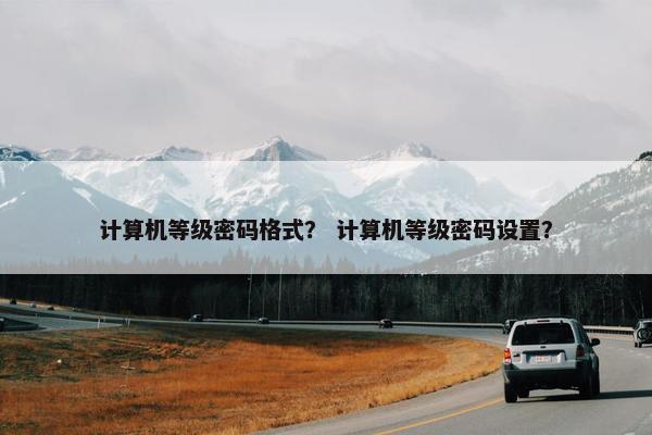 计算机等级密码格式？ 计算机等级密码设置？