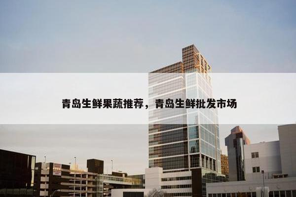 青岛生鲜果蔬推荐，青岛生鲜批发市场