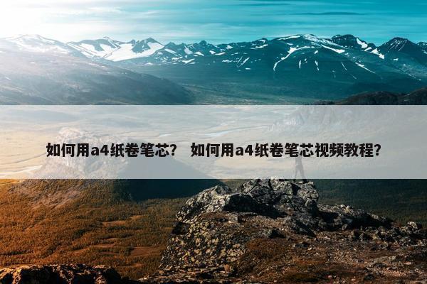 如何用a4纸卷笔芯？ 如何用a4纸卷笔芯视频教程？