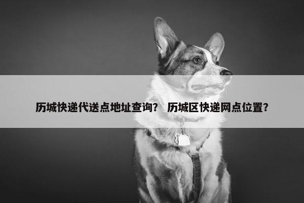 历城快递代送点地址查询？ 历城区快递网点位置？