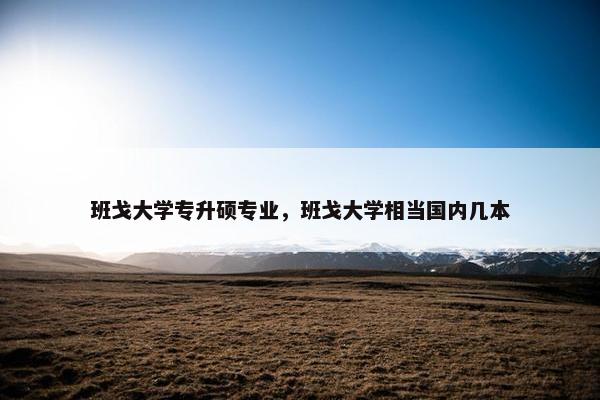 班戈大学专升硕专业，班戈大学相当国内几本