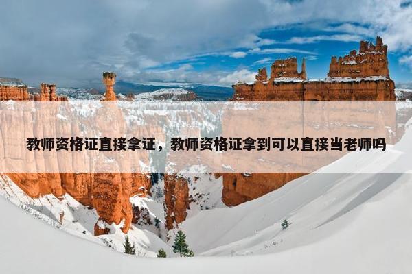 教师资格证直接拿证，教师资格证拿到可以直接当老师吗