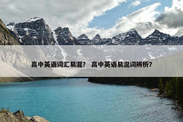 高中英语词汇易混？ 高中英语易混词辨析？