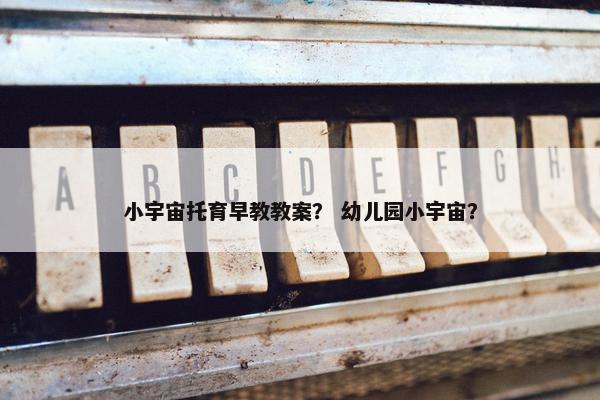 小宇宙托育早教教案？ 幼儿园小宇宙？