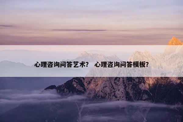 心理咨询问答艺术？ 心理咨询问答模板？