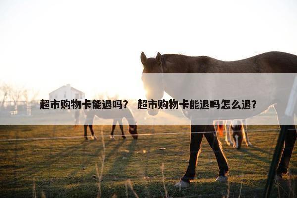 超市购物卡能退吗？ 超市购物卡能退吗怎么退？