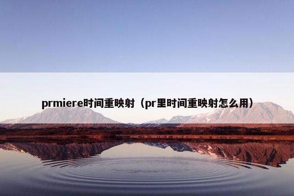 prmiere时间重映射（pr里时间重映射怎么用）