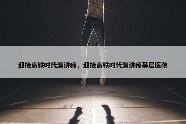 迎接高铁时代演讲稿，迎接高铁时代演讲稿基层医院