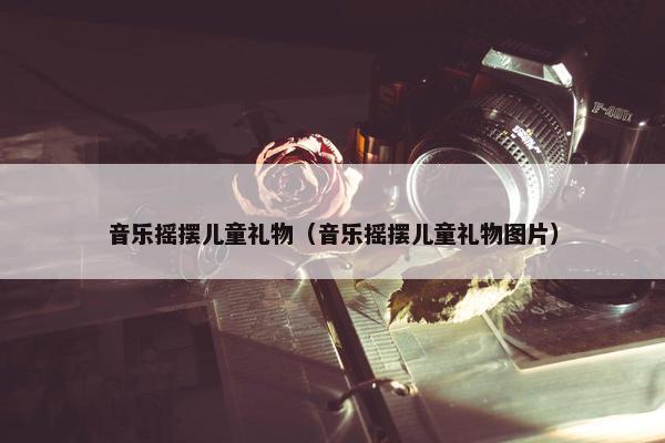 音乐摇摆儿童礼物（音乐摇摆儿童礼物图片）