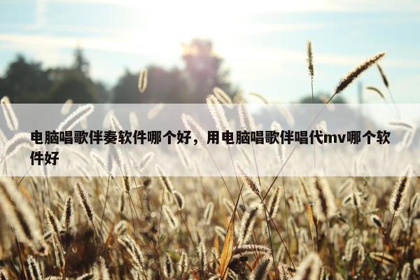 电脑唱歌伴奏软件哪个好，用电脑唱歌伴唱代mv哪个软件好