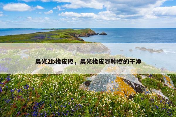 晨光2b橡皮擦，晨光橡皮哪种擦的干净