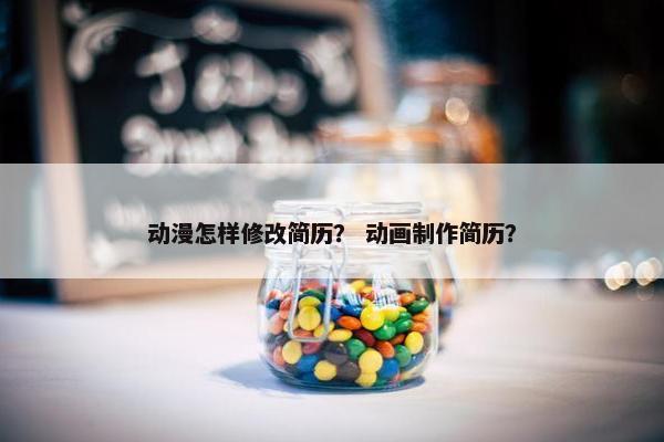 动漫怎样修改简历？ 动画制作简历？