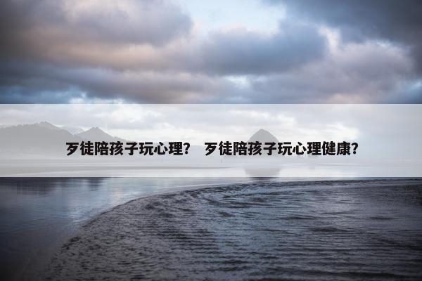 歹徒陪孩子玩心理？ 歹徒陪孩子玩心理健康？