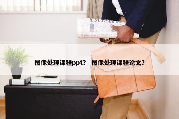 图像处理课程ppt？ 图像处理课程论文？