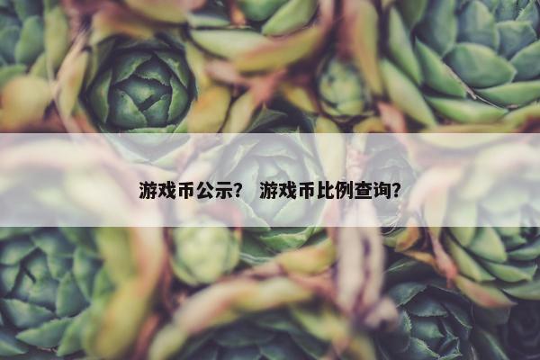 游戏币公示？ 游戏币比例查询？