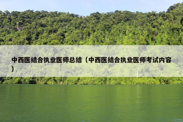 中西医结合执业医师总结（中西医结合执业医师考试内容）