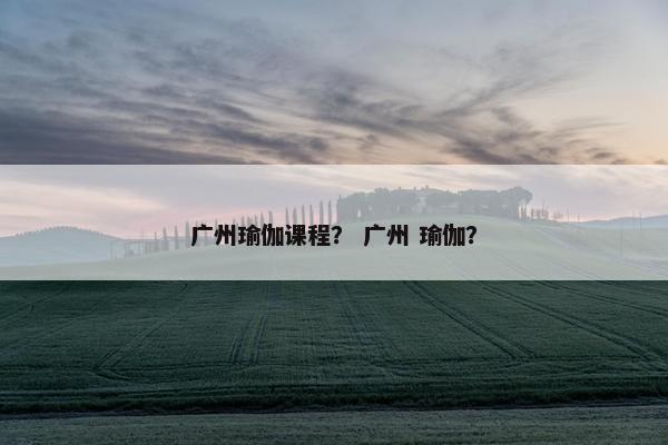 广州瑜伽课程？ 广州 瑜伽？