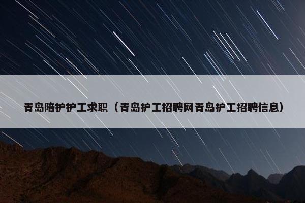青岛陪护护工求职（青岛护工招聘网青岛护工招聘信息）