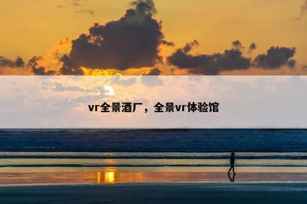 vr全景酒厂，全景vr体验馆