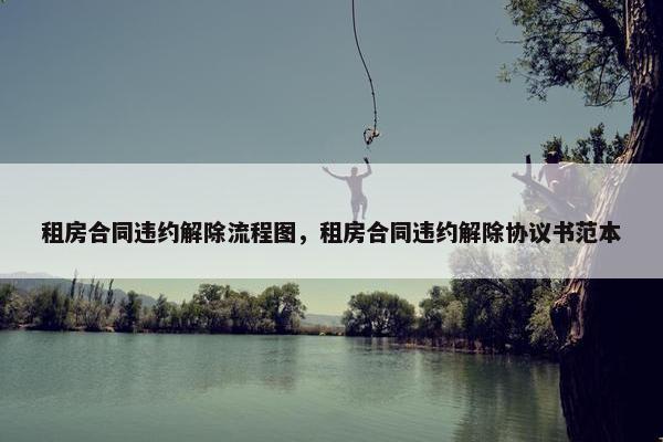 租房合同违约解除流程图，租房合同违约解除协议书范本