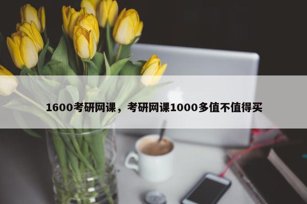1600考研网课，考研网课1000多值不值得买