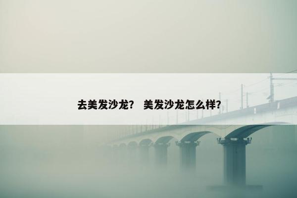 去美发沙龙？ 美发沙龙怎么样？