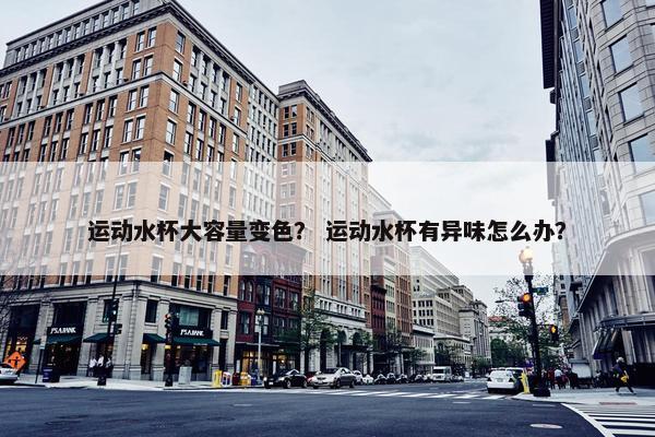 运动水杯大容量变色？ 运动水杯有异味怎么办？