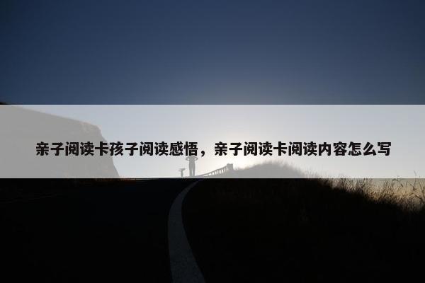 亲子阅读卡孩子阅读感悟，亲子阅读卡阅读内容怎么写