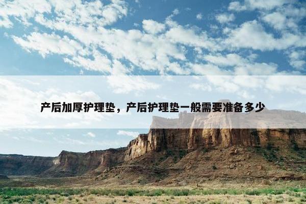 产后加厚护理垫，产后护理垫一般需要准备多少