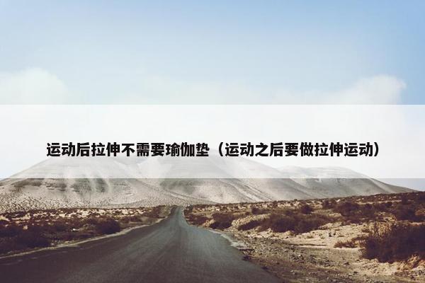 运动后拉伸不需要瑜伽垫（运动之后要做拉伸运动）