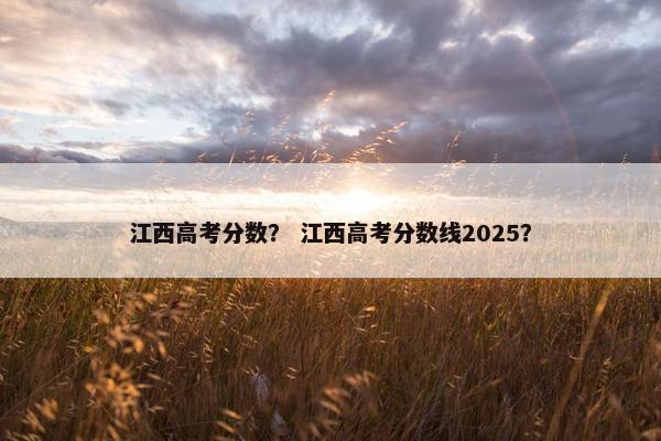 江西高考分数？ 江西高考分数线2025？
