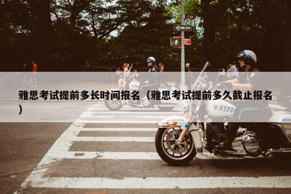 雅思考试提前多长时间报名（雅思考试提前多久截止报名）