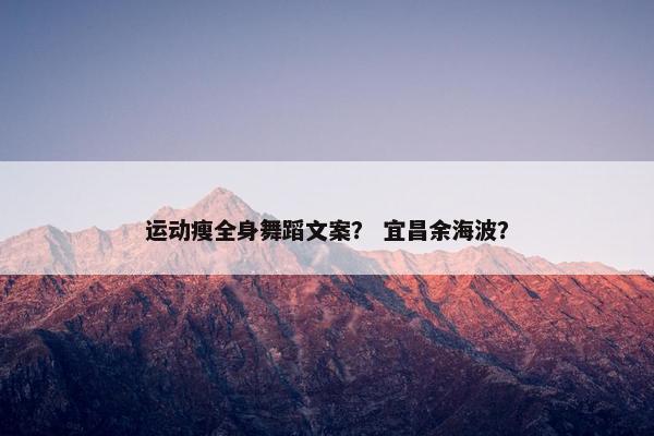 运动瘦全身舞蹈文案？ 宜昌余海波？
