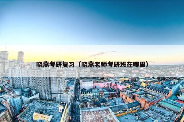 晓燕考研复习（晓燕老师考研班在哪里）