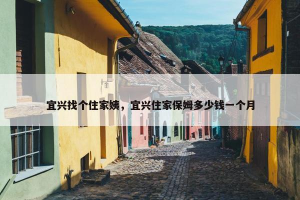 宜兴找个住家姨，宜兴住家保姆多少钱一个月