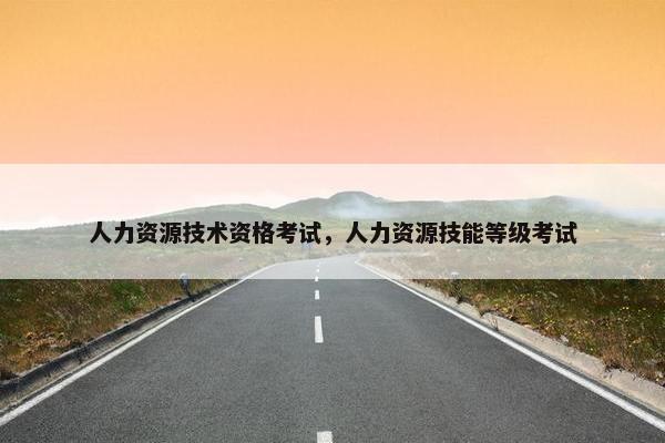 人力资源技术资格考试，人力资源技能等级考试