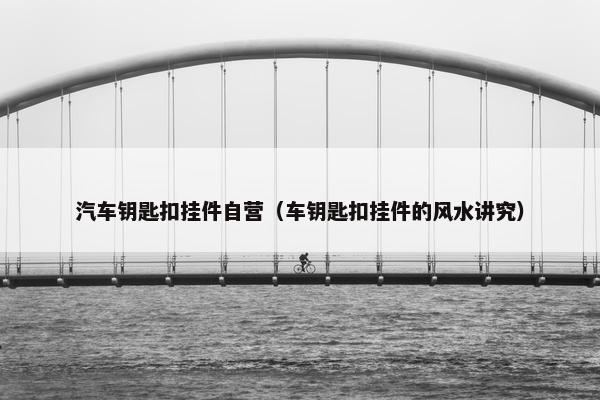 汽车钥匙扣挂件自营（车钥匙扣挂件的风水讲究）