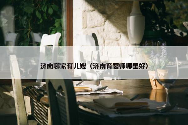 济南哪家育儿嫂（济南育婴师哪里好）