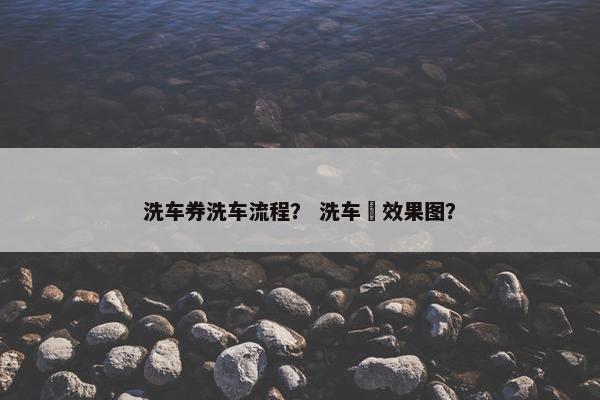洗车券洗车流程？ 洗车劵效果图？